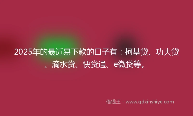 2025年的最近易下款的口子有：柯基贷、功夫贷、滴水贷、快贷通、e微贷等。