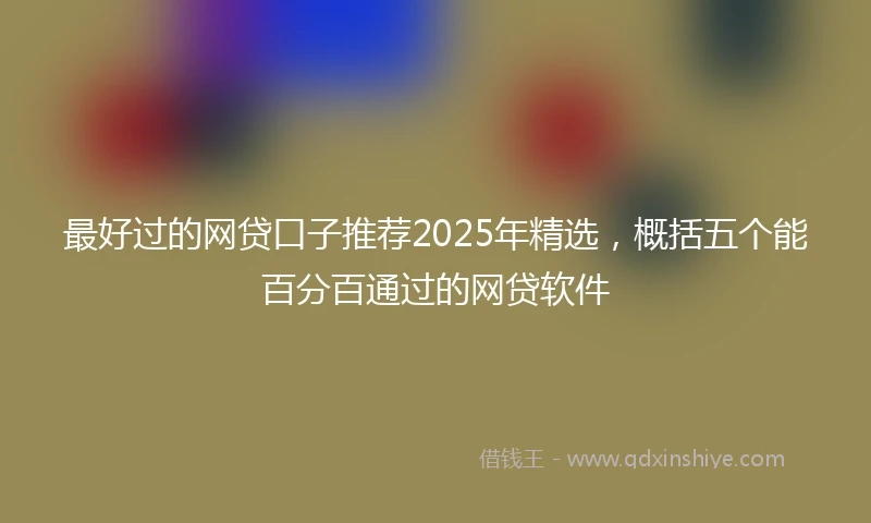 最好过的网贷口子推荐2025年精选，概括五个能百分百通过的网贷软件