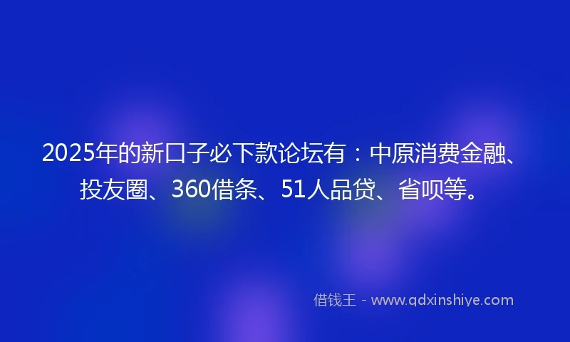 2025年的新口子必下款论坛有：中原消费金融、投友圈、360借条、51人品贷、省呗等。