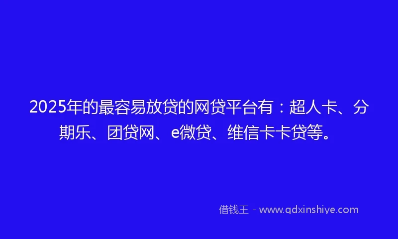 2025年的最容易放贷的网贷平台有：超人卡、分期乐、团贷网、e微贷、维信卡卡贷等。