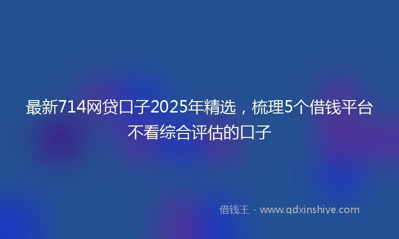 最新714网贷口子2025年精选，梳理5个借钱平台不看综合评估的口子