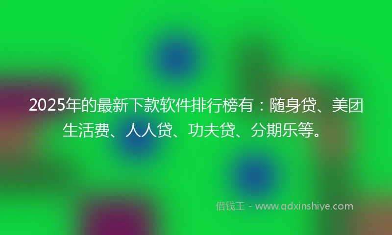 2025年的最新下款软件排行榜有：随身贷、美团生活费、人人贷、功夫贷、分期乐等。