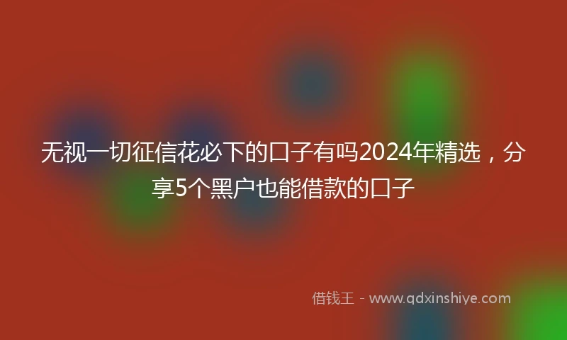 无视一切征信花必下的口子有吗2024年精选，分享5个黑户也能借款的口子