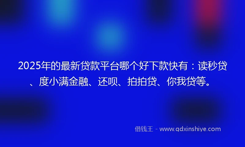2025年的最新贷款平台哪个好下款快有：读秒贷、度小满金融、还呗、拍拍贷、你我贷等。