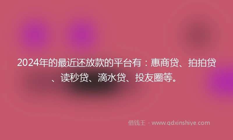 2024年的最近还放款的平台有：惠商贷、拍拍贷、读秒贷、滴水贷、投友圈等。