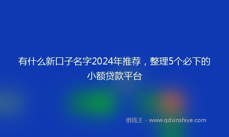 有什么新口子名字2024年推荐，整理5个必下的小额贷款平台