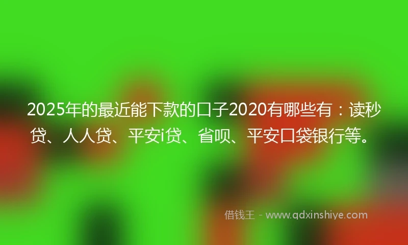 2025年的最近能下款的口子2020有哪些有：读秒贷、人人贷、平安i贷、省呗、平安口袋银行等。