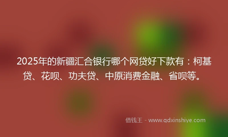2025年的新疆汇合银行哪个网贷好下款有：柯基贷、花呗、功夫贷、中原消费金融、省呗等。