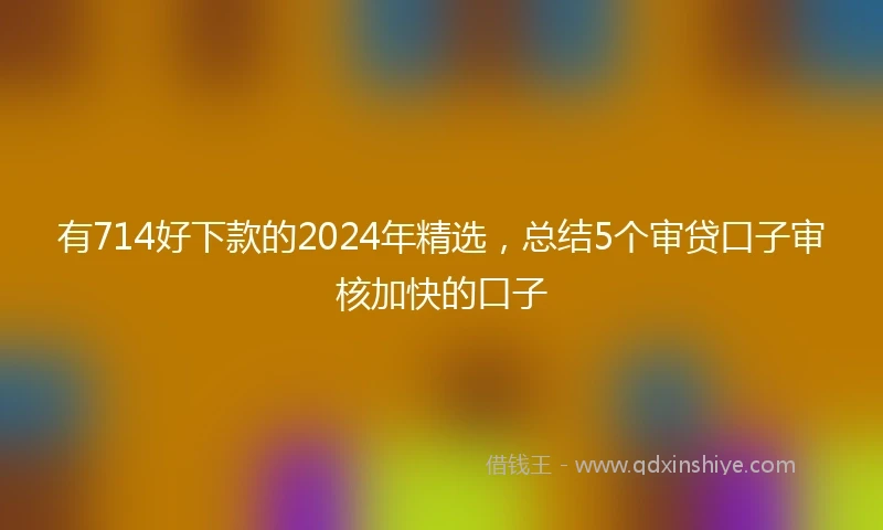 有714好下款的2024年精选，总结5个审贷口子审核加快的口子