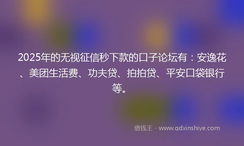 2025年的无视征信秒下款的口子论坛有：安逸花、美团生活费、功夫贷、拍拍贷、平安口袋银行等。
