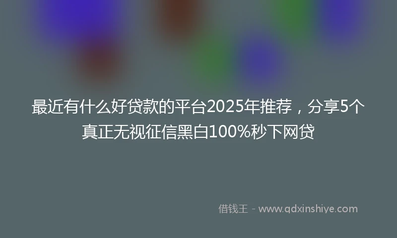 最近有什么好贷款的平台2025年推荐，分享5个真正无视征信黑白100%秒下网贷
