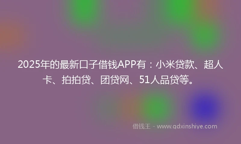 2025年的最新口子借钱APP有：小米贷款、超人卡、拍拍贷、团贷网、51人品贷等。