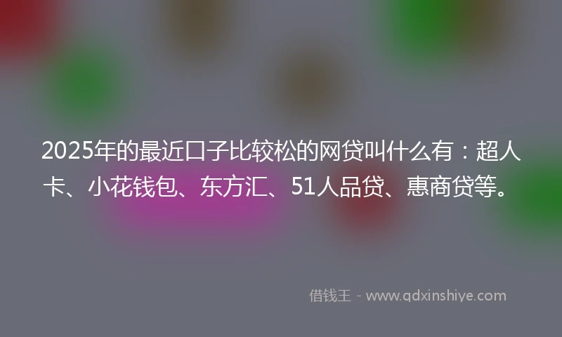 2025年的最近口子比较松的网贷叫什么有：超人卡、小花钱包、东方汇、51人品贷、惠商贷等。