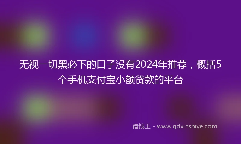无视一切黑必下的口子没有2024年推荐，概括5个手机支付宝小额贷款的平台