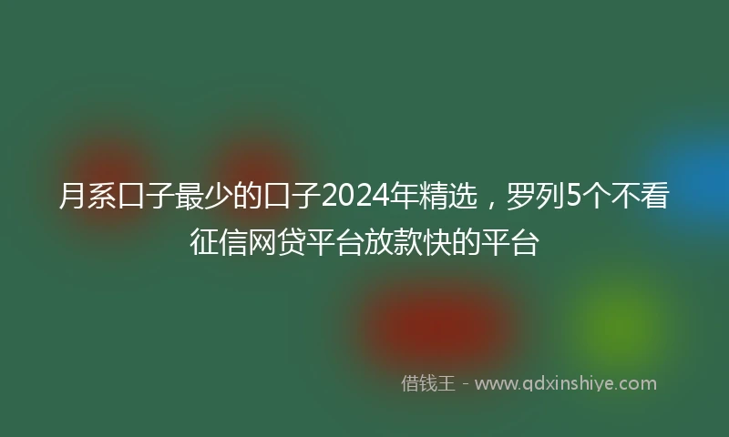 月系口子最少的口子2024年精选，罗列5个不看征信网贷平台放款快的平台