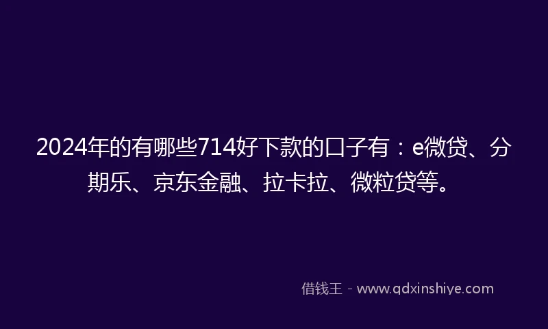 2024年的有哪些714好下款的口子有：e微贷、分期乐、京东金融、拉卡拉、微粒贷等。