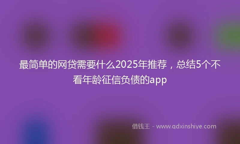 最简单的网贷需要什么2025年推荐，总结5个不看年龄征信负债的app