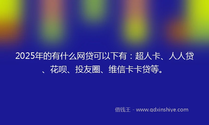 2025年的有什么网贷可以下有：超人卡、人人贷、花呗、投友圈、维信卡卡贷等。