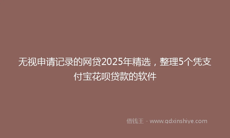 无视申请记录的网贷2025年精选，整理5个凭支付宝花呗贷款的软件