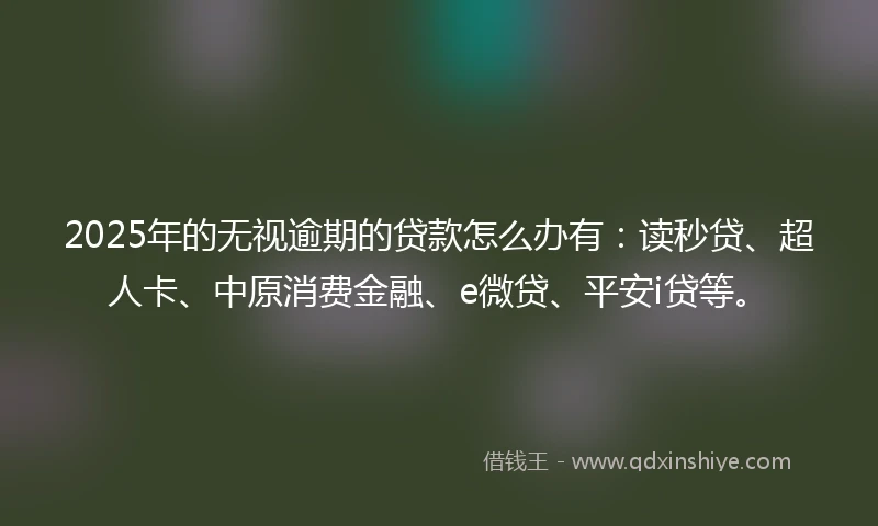 2025年的无视逾期的贷款怎么办有：读秒贷、超人卡、中原消费金融、e微贷、平安i贷等。