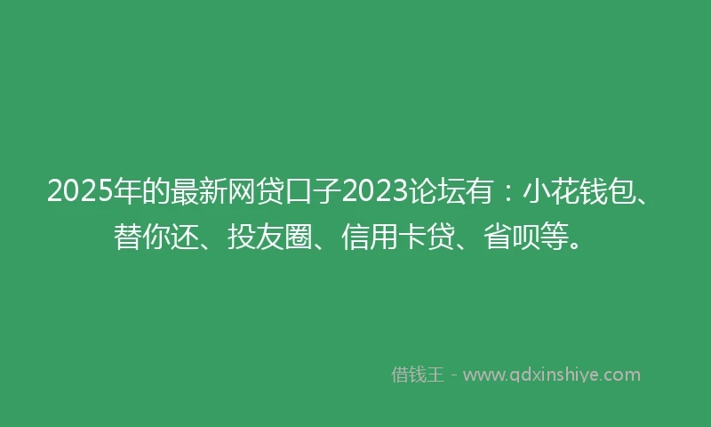 2025年的最新网贷口子2023论坛有：小花钱包、替你还、投友圈、信用卡贷、省呗等。