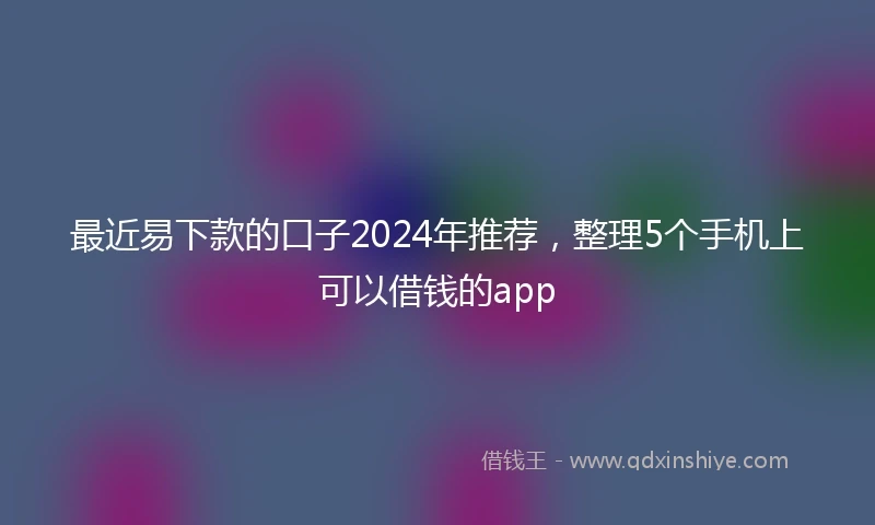 最近易下款的口子2024年推荐，整理5个手机上可以借钱的app
