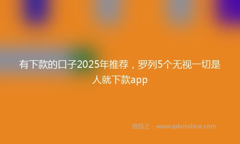 有下款的口子2025年推荐,罗列5个无视一切是人就下款app