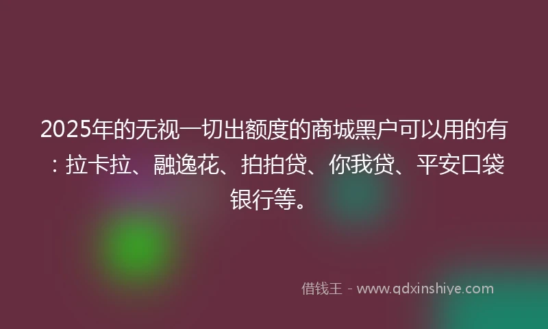 2025年的无视一切出额度的商城黑户可以用的有：拉卡拉、融逸花、拍拍贷、你我贷、平安口袋银行等。