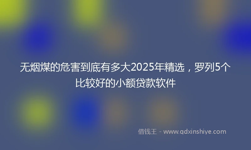 无烟煤的危害到底有多大2025年精选，罗列5个比较好的小额贷款软件