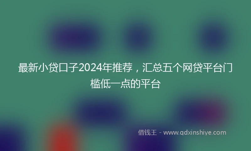 最新小贷口子2024年推荐，汇总五个网贷平台门槛低一点的平台