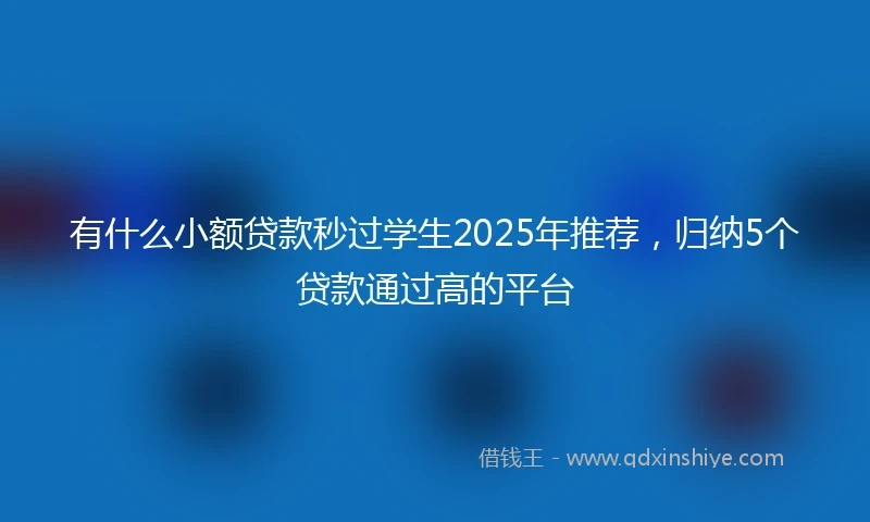 有什么小额贷款秒过学生2025年推荐,归纳5个贷款通过高的平台