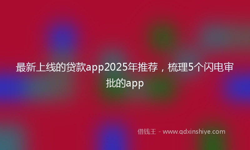 最新上线的贷款app2025年推荐，梳理5个闪电审批的app