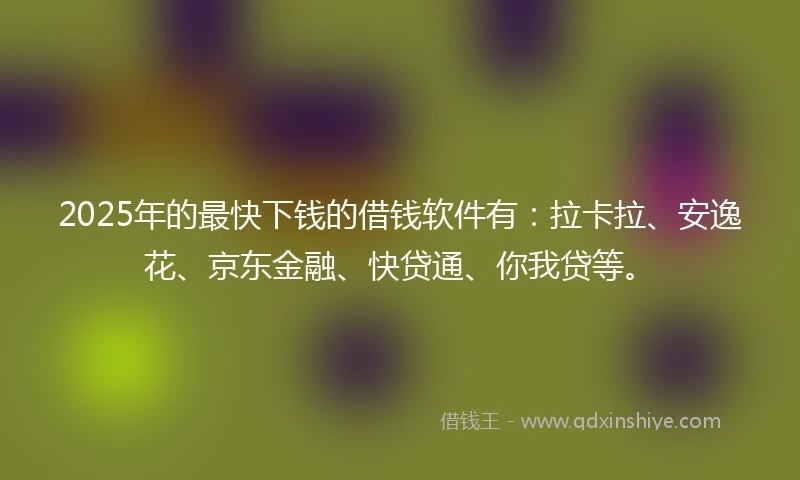2025年的最快下钱的借钱软件有：拉卡拉、安逸花、京东金融、快贷通、你我贷等。