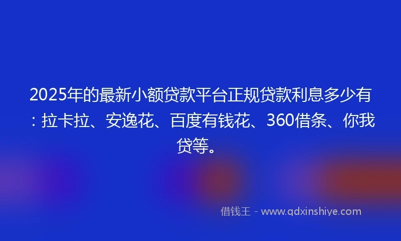 2025年的最新小额贷款平台正规贷款利息多少有：拉卡拉、安逸花、百度有钱花、360借条、你我贷等。