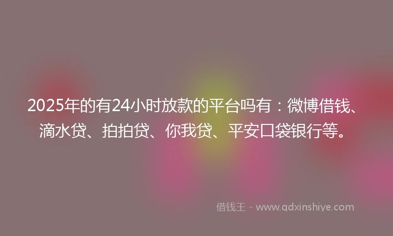 2025年的有24小时放款的平台吗有：微博借钱、滴水贷、拍拍贷、你我贷、平安口袋银行等。