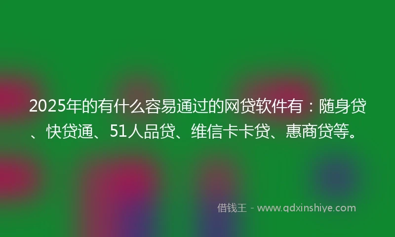 2025年的有什么容易通过的网贷软件有：随身贷、快贷通、51人品贷、维信卡卡贷、惠商贷等。
