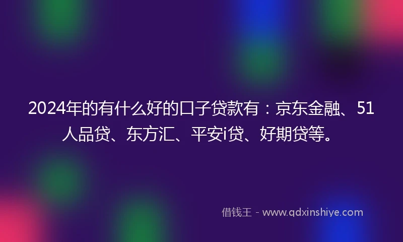 2024年的有什么好的口子贷款有：京东金融、51人品贷、东方汇、平安i贷、好期贷等。