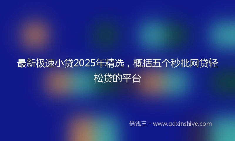 最新极速小贷2025年精选，概括五个秒批网贷轻松贷的平台