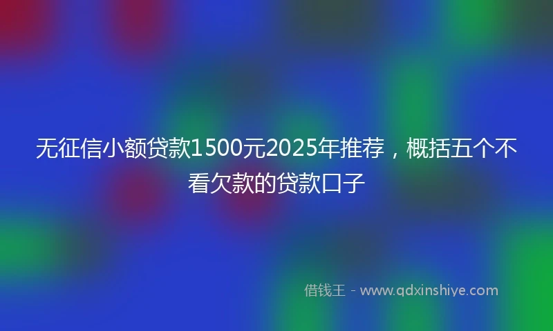 无征信小额贷款1500元2025年推荐，概括五个不看欠款的贷款口子
