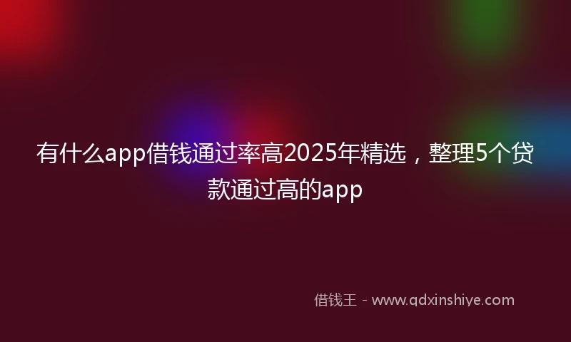 有什么app借钱通过率高2025年精选，整理5个贷款通过高的app