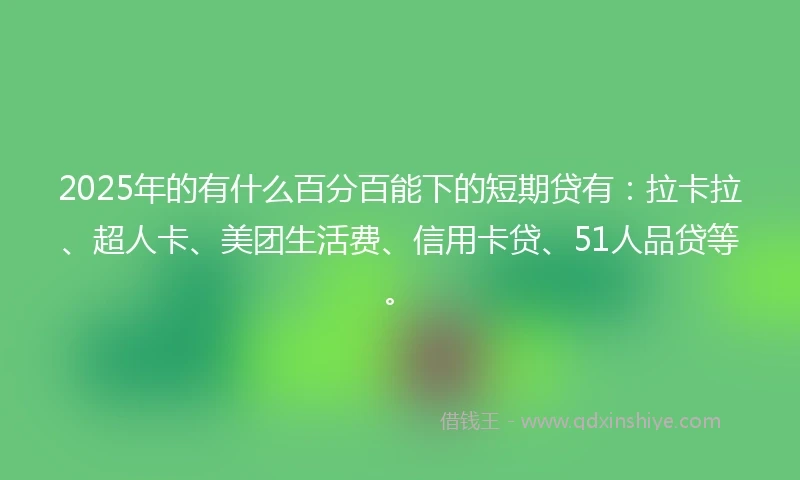 2025年的有什么百分百能下的短期贷有：拉卡拉、超人卡、美团生活费、信用卡贷、51人品贷等。