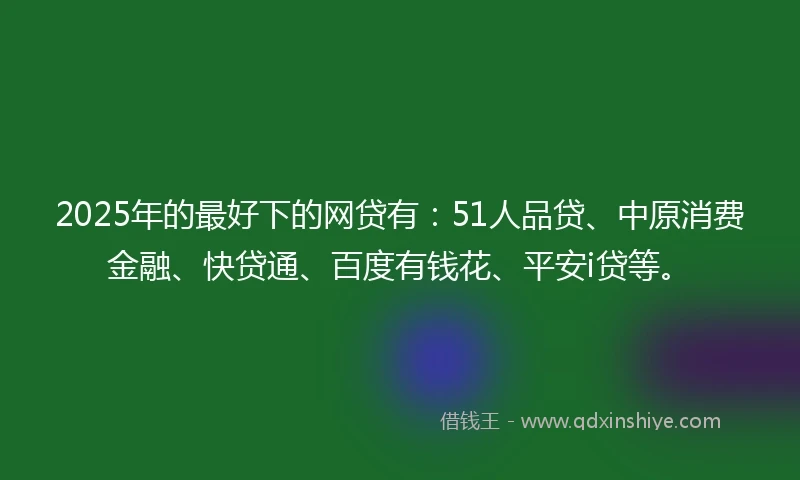 2025年的最好下的网贷有：51人品贷、中原消费金融、快贷通、百度有钱花、平安i贷等。