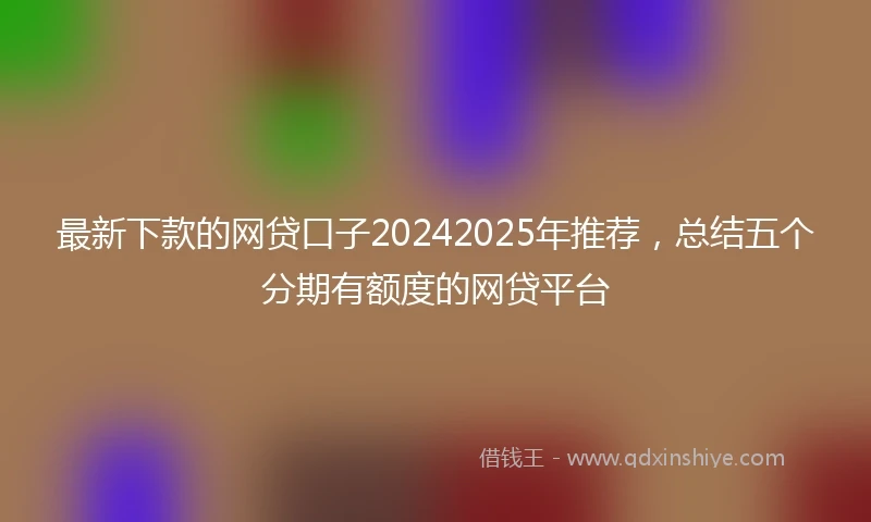 最新下款的网贷口子20242025年推荐，总结五个分期有额度的网贷平台
