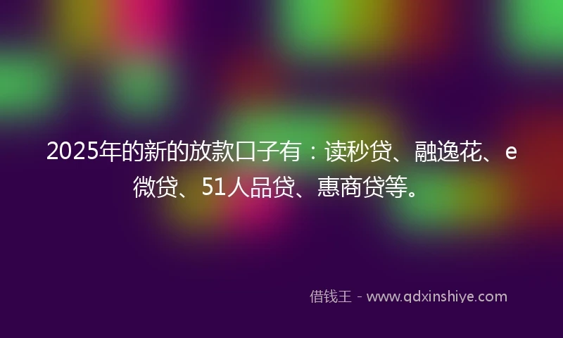 2025年的新的放款口子有：读秒贷、融逸花、e微贷、51人品贷、惠商贷等。