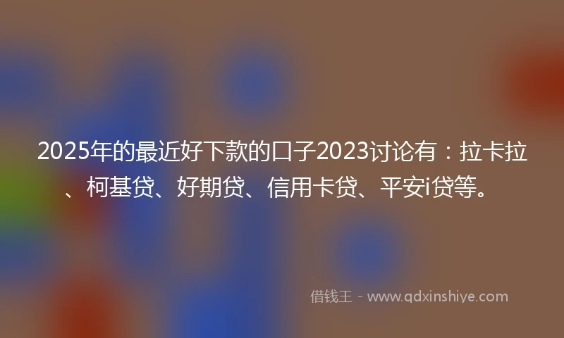 2025年的最近好下款的口子2023讨论有：拉卡拉、柯基贷、好期贷、信用卡贷、平安i贷等。