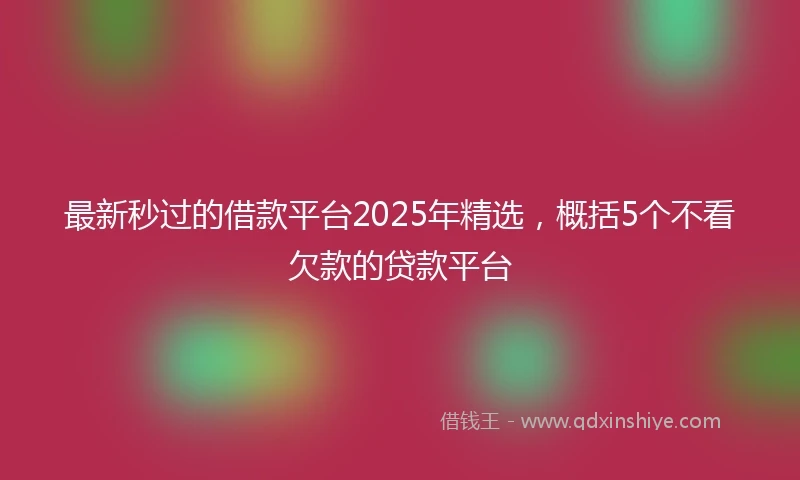 最新秒过的借款平台2025年精选，概括5个不看欠款的贷款平台