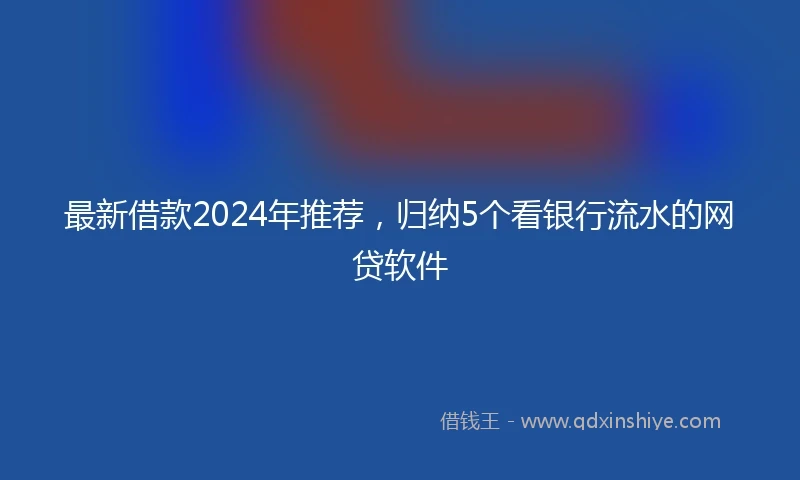 最新借款2024年推荐，归纳5个看银行流水的网贷软件