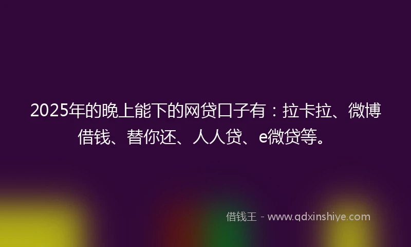 2025年的晚上能下的网贷口子有：拉卡拉、微博借钱、替你还、人人贷、e微贷等。
