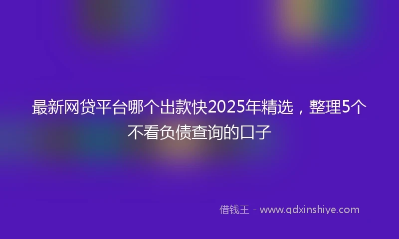 最新网贷平台哪个出款快2025年精选，整理5个不看负债查询的口子