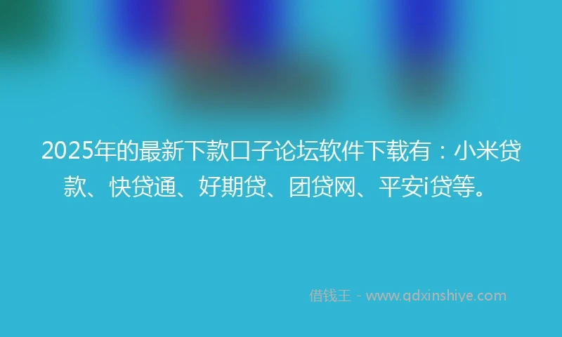 2025年的最新下款口子论坛软件下载有：小米贷款、快贷通、好期贷、团贷网、平安i贷等。